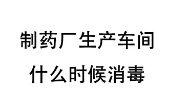 制藥廠生產(chǎn)車間什么時(shí)候消毒？